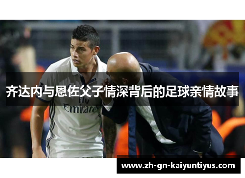 齐达内与恩佐父子情深背后的足球亲情故事