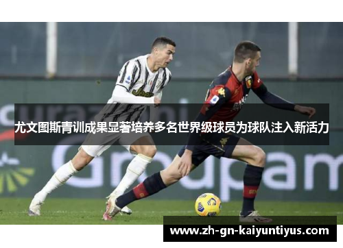 尤文图斯青训成果显著培养多名世界级球员为球队注入新活力