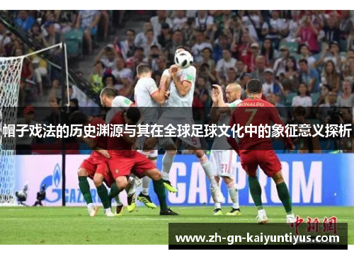 帽子戏法的历史渊源与其在全球足球文化中的象征意义探析 帽子戏法的历史渊源与其在全球足球文化中的象征意义探析