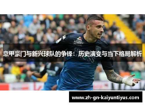 意甲豪门与新兴球队的争锋：历史演变与当下格局解析