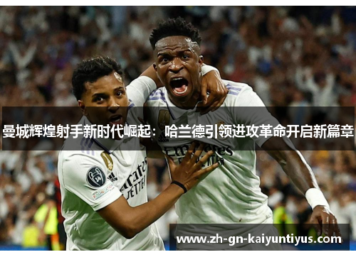 曼城辉煌射手新时代崛起:哈兰德引领进攻革命开启新篇章 曼城辉煌射手新时代崛起:哈兰德引领进攻革命开启新篇章