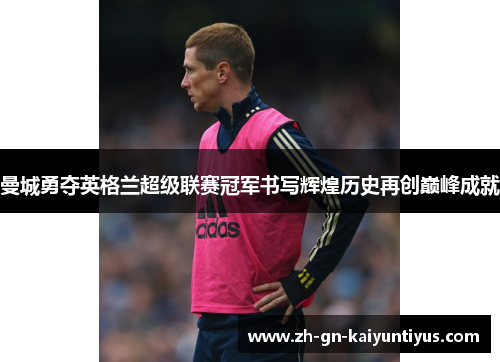 曼城勇夺英格兰超级联赛冠军书写辉煌历史再创巅峰成就 曼城勇夺英格兰超级联赛冠军书写辉煌历史再创巅峰成就