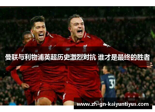 曼联与利物浦英超历史激烈对抗 谁才是最终的胜者 曼联与利物浦英超历史激烈对抗 谁才是最终的胜者