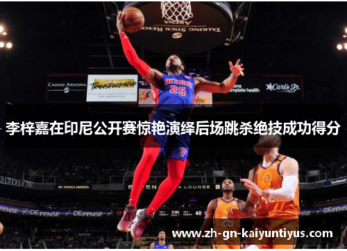 李梓嘉在印尼公开赛惊艳演绎后场跳杀绝技成功得分 李梓嘉在印尼公开赛惊艳演绎后场跳杀绝技成功得分