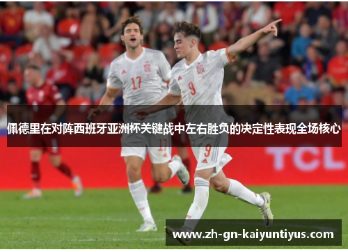 佩德里在对阵西班牙亚洲杯关键战中左右胜负的决定性表现全场核心 佩德里在对阵西班牙亚洲杯关键战中左右胜负的决定性表现全场核心