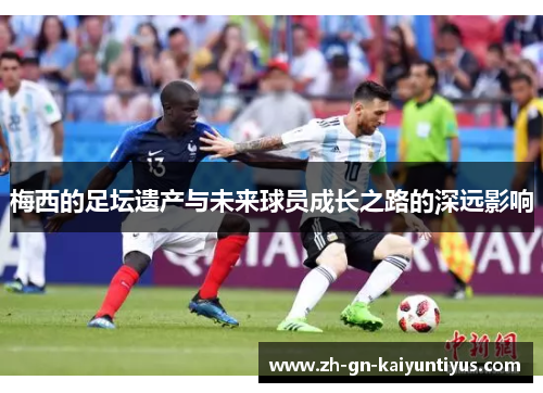 梅西的足坛遗产与未来球员成长之路的深远影响 梅西的足坛遗产与未来球员成长之路的深远影响