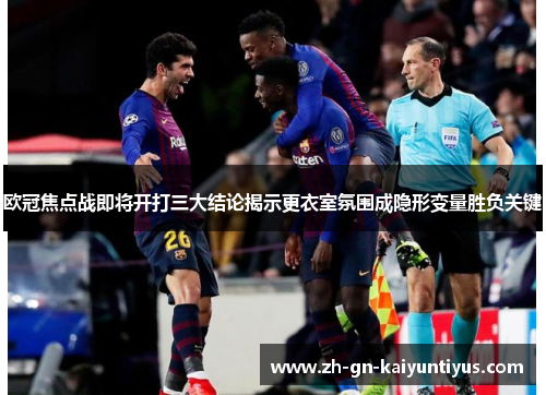 欧冠焦点战即将开打三大结论揭示更衣室氛围成隐形变量胜负关键