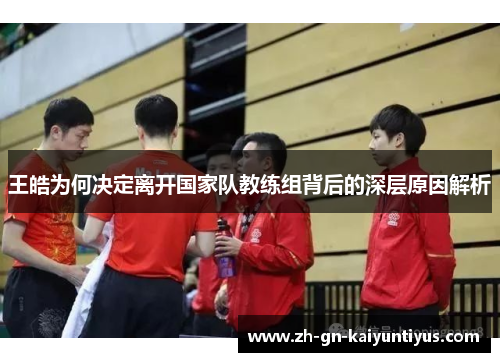 王皓为何决定离开国家队教练组背后的深层原因解析