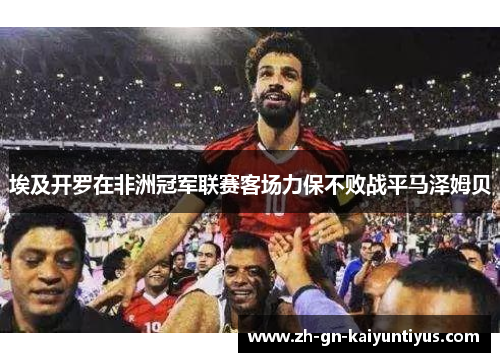 埃及开罗在非洲冠军联赛客场力保不败战平马泽姆贝