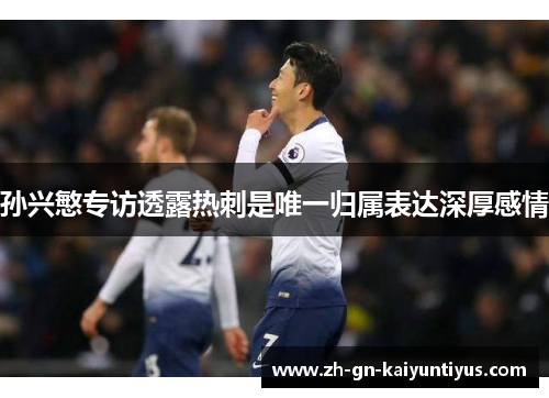 孙兴慜专访透露热刺是唯一归属表达深厚感情