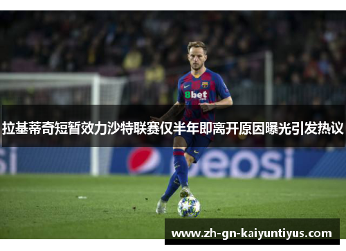 拉基蒂奇短暂效力沙特联赛仅半年即离开原因曝光引发热议