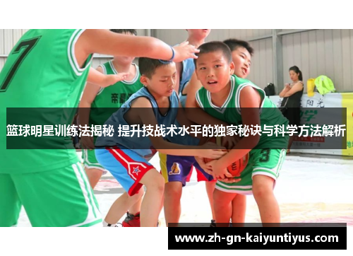 篮球明星训练法揭秘 提升技战术水平的独家秘诀与科学方法解析