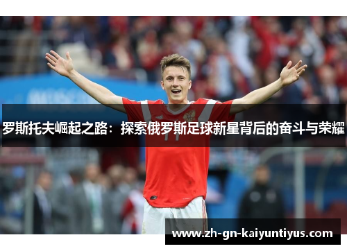 罗斯托夫崛起之路：探索俄罗斯足球新星背后的奋斗与荣耀