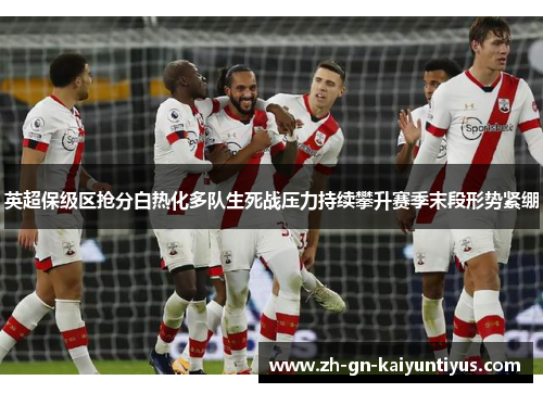 英超保级区抢分白热化多队生死战压力持续攀升赛季末段形势紧绷
