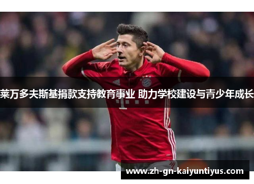 莱万多夫斯基捐款支持教育事业 助力学校建设与青少年成长