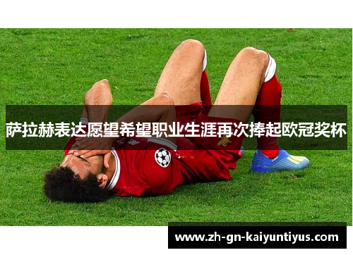 萨拉赫表达愿望希望职业生涯再次捧起欧冠奖杯