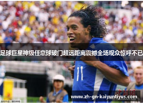 足球巨星神级任意球破门超远距离震撼全场观众惊呼不已 足球巨星神级任意球破门超远距离震撼全场观众惊呼不已