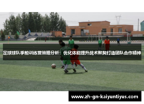 足球球队季前训练营策略分析:优化体能提升战术默契打造团队合作精神 足球球队季前训练营策略分析:优化体能提升战术默契打造团队合作精神