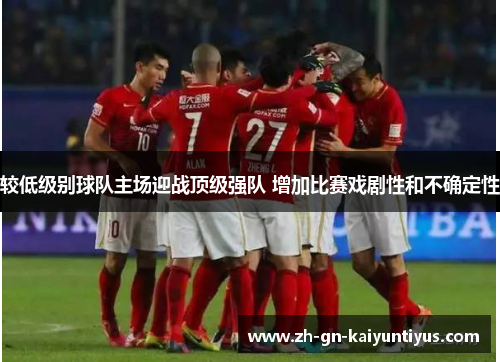 较低级别球队主场迎战顶级强队 增加比赛戏剧性和不确定性 较低级别球队主场迎战顶级强队 增加比赛戏剧性和不确定性