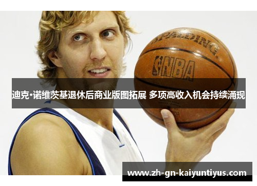 迪克·诺维茨基退休后商业版图拓展 多项高收入机会持续涌现 迪克·诺维茨基退休后商业版图拓展 多项高收入机会持续涌现