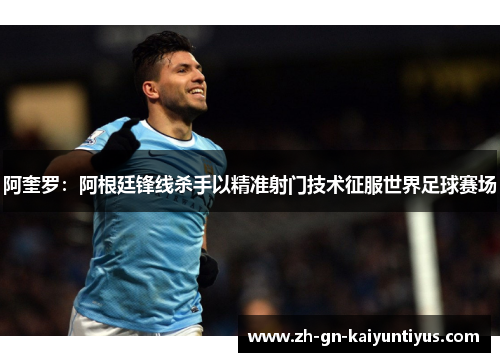 阿奎罗:阿根廷锋线杀手以精准射门技术征服世界足球赛场 阿奎罗:阿根廷锋线杀手以精准射门技术征服世界足球赛场