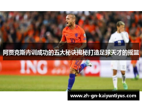 阿贾克斯青训成功的五大秘诀揭秘打造足球天才的摇篮 阿贾克斯青训成功的五大秘诀揭秘打造足球天才的摇篮