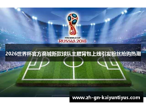 2026世界杯官方商城新款球队主题背包上线引发粉丝抢购热潮 2026世界杯官方商城新款球队主题背包上线引发粉丝抢购热潮