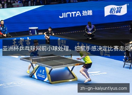 亚洲杯乒乓球网前小球处理，细腻手感决定比赛走向